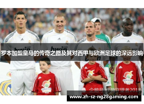 罗本加盟皇马的传奇之路及其对西甲与欧洲足球的深远影响