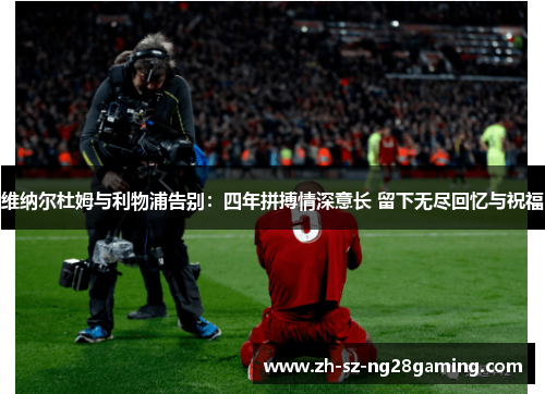 维纳尔杜姆与利物浦告别：四年拼搏情深意长 留下无尽回忆与祝福