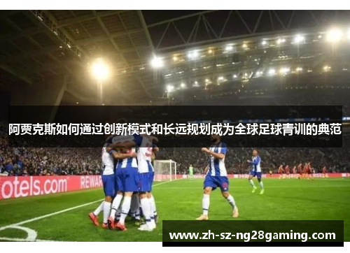 阿贾克斯如何通过创新模式和长远规划成为全球足球青训的典范