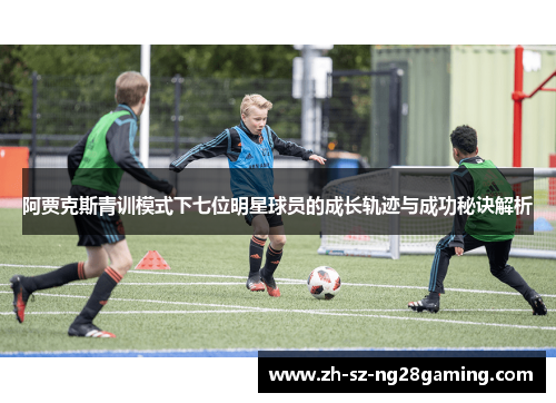 阿贾克斯青训模式下七位明星球员的成长轨迹与成功秘诀解析