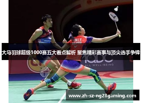 大马羽球超级1000赛五大看点解析 聚焦精彩赛事与顶尖选手争锋