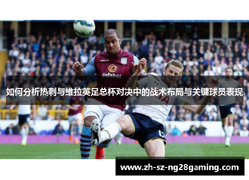 如何分析热刺与维拉英足总杯对决中的战术布局与关键球员表现