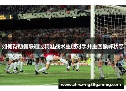 如何帮助曼联通过精准战术重创对手并重回巅峰状态