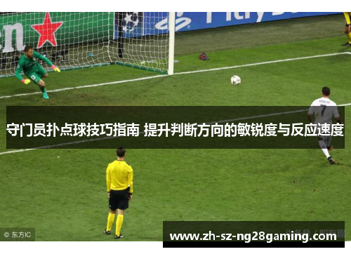 守门员扑点球技巧指南 提升判断方向的敏锐度与反应速度