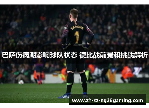 巴萨伤病潮影响球队状态 德比战前景和挑战解析 巴萨伤病潮影响球队状态 德比战前景和挑战解析
