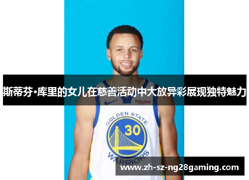 斯蒂芬·库里的女儿在慈善活动中大放异彩展现独特魅力 斯蒂芬·库里的女儿在慈善活动中大放异彩展现独特魅力