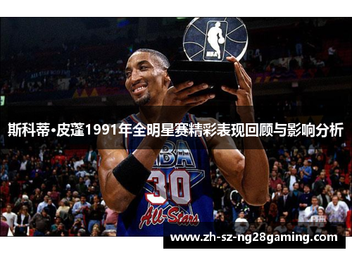 斯科蒂·皮蓬1991年全明星赛精彩表现回顾与影响分析 斯科蒂·皮蓬1991年全明星赛精彩表现回顾与影响分析