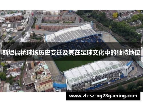 斯坦福桥球场历史变迁及其在足球文化中的独特地位 斯坦福桥球场历史变迁及其在足球文化中的独特地位