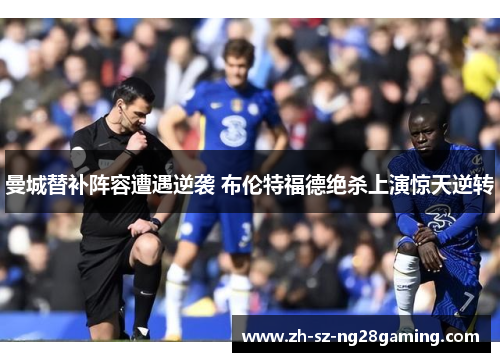曼城替补阵容遭遇逆袭 布伦特福德绝杀上演惊天逆转