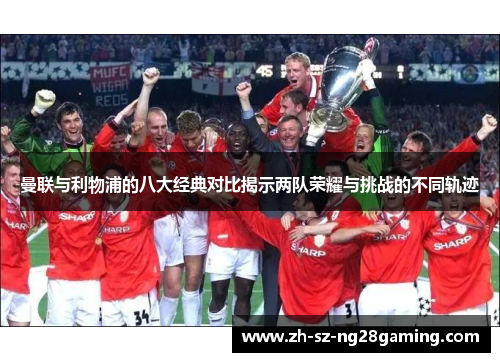 曼联与利物浦的八大经典对比揭示两队荣耀与挑战的不同轨迹 曼联与利物浦的八大经典对比揭示两队荣耀与挑战的不同轨迹