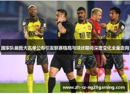 国家队最新大名单公布引发联赛格局与球迷期待深度变化全面走向 国家队最新大名单公布引发联赛格局与球迷期待深度变化全面走向