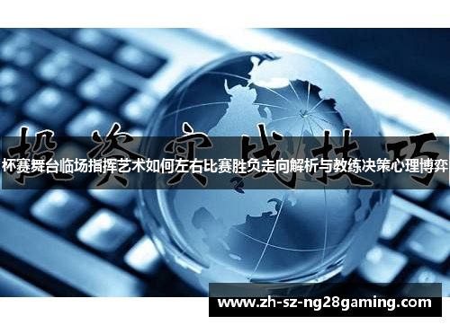 杯赛舞台临场指挥艺术如何左右比赛胜负走向解析与教练决策心理博弈 杯赛舞台临场指挥艺术如何左右比赛胜负走向解析与教练决策心理博弈