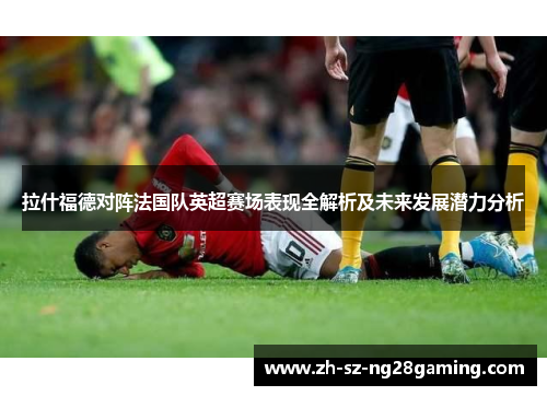 拉什福德对阵法国队英超赛场表现全解析及未来发展潜力分析 拉什福德对阵法国队英超赛场表现全解析及未来发展潜力分析