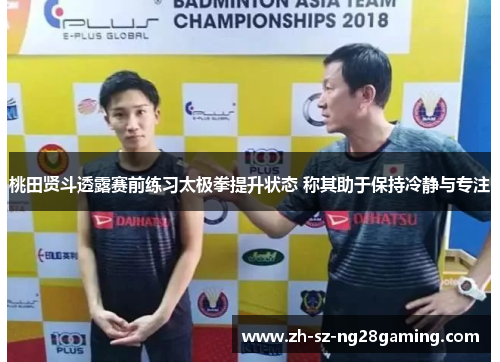 桃田贤斗透露赛前练习太极拳提升状态 称其助于保持冷静与专注 桃田贤斗透露赛前练习太极拳提升状态 称其助于保持冷静与专注