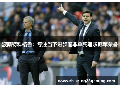 波斯特科格鲁:专注当下进步而非单纯追求冠军荣誉 波斯特科格鲁:专注当下进步而非单纯追求冠军荣誉