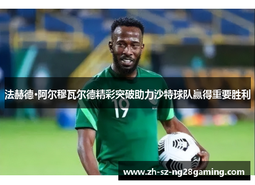 法赫德·阿尔穆瓦尔德精彩突破助力沙特球队赢得重要胜利 法赫德·阿尔穆瓦尔德精彩突破助力沙特球队赢得重要胜利