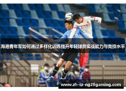 海港青年军如何通过多样化训练提升年轻球员实战能力与竞技水平 海港青年军如何通过多样化训练提升年轻球员实战能力与竞技水平