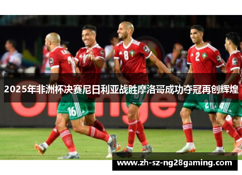 2025年非洲杯决赛尼日利亚战胜摩洛哥成功夺冠再创辉煌 2025年非洲杯决赛尼日利亚战胜摩洛哥成功夺冠再创辉煌