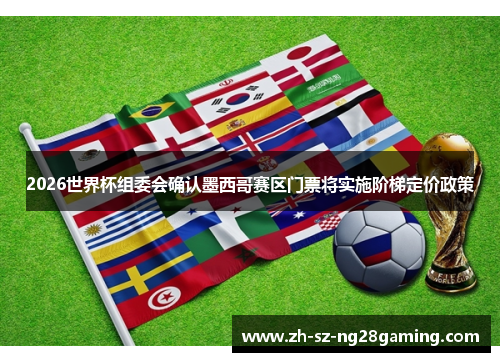 2026世界杯组委会确认墨西哥赛区门票将实施阶梯定价政策 2026世界杯组委会确认墨西哥赛区门票将实施阶梯定价政策