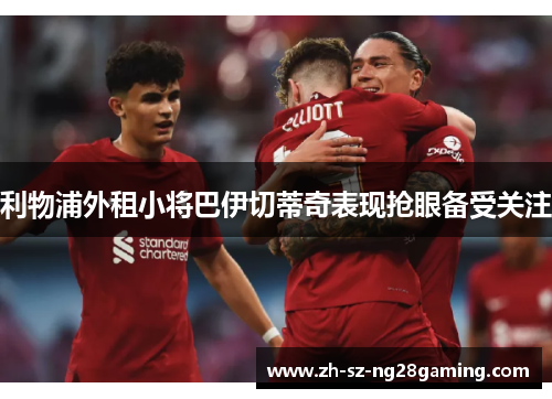 利物浦外租小将巴伊切蒂奇表现抢眼备受关注