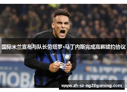 国际米兰宣布与队长劳塔罗·马丁内斯完成高薪续约协议 国际米兰宣布与队长劳塔罗·马丁内斯完成高薪续约协议