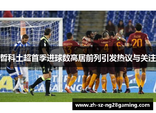 哲科土超首季进球数高居前列引发热议与关注