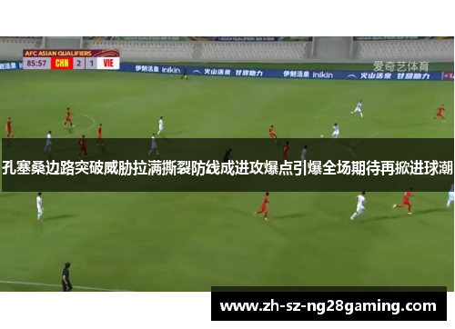 孔塞桑边路突破威胁拉满撕裂防线成进攻爆点引爆全场期待再掀进球潮 孔塞桑边路突破威胁拉满撕裂防线成进攻爆点引爆全场期待再掀进球潮