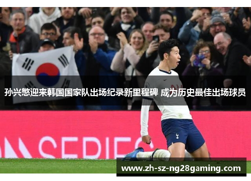 孙兴慜迎来韩国国家队出场纪录新里程碑 成为历史最佳出场球员 孙兴慜迎来韩国国家队出场纪录新里程碑 成为历史最佳出场球员