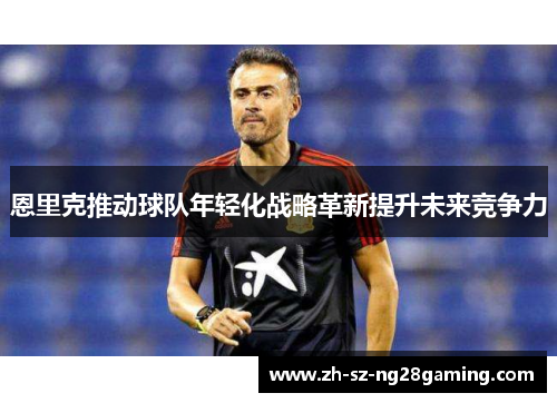 恩里克推动球队年轻化战略革新提升未来竞争力