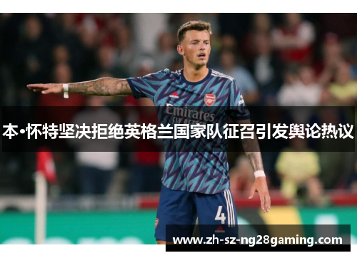 本·怀特坚决拒绝英格兰国家队征召引发舆论热议