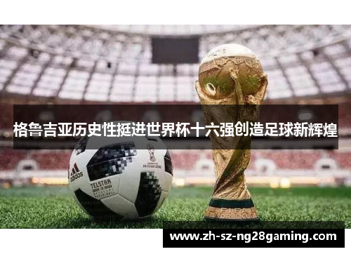 格鲁吉亚历史性挺进世界杯十六强创造足球新辉煌 格鲁吉亚历史性挺进世界杯十六强创造足球新辉煌