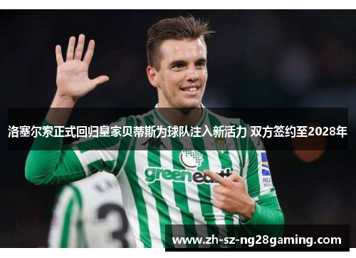 洛塞尔索正式回归皇家贝蒂斯为球队注入新活力 双方签约至2028年 洛塞尔索正式回归皇家贝蒂斯为球队注入新活力 双方签约至2028年