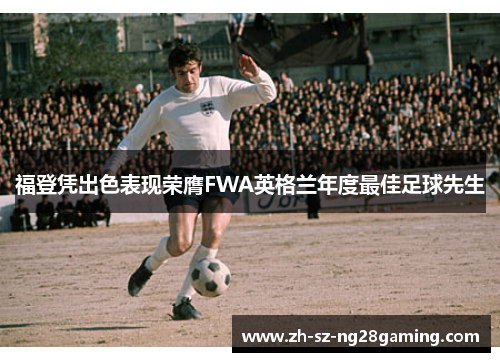 福登凭出色表现荣膺FWA英格兰年度最佳足球先生 福登凭出色表现荣膺FWA英格兰年度最佳足球先生