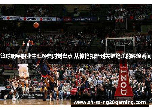 篮球明星职业生涯经典时刻盘点 从惊艳扣篮到关键绝杀的辉煌瞬间