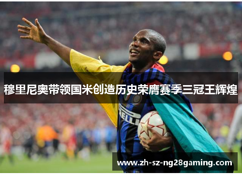 穆里尼奥带领国米创造历史荣膺赛季三冠王辉煌 穆里尼奥带领国米创造历史荣膺赛季三冠王辉煌