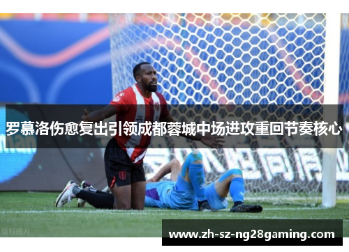 罗慕洛伤愈复出引领成都蓉城中场进攻重回节奏核心 罗慕洛伤愈复出引领成都蓉城中场进攻重回节奏核心