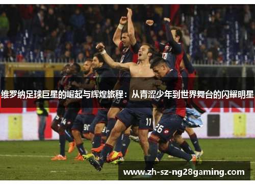 维罗纳足球巨星的崛起与辉煌旅程：从青涩少年到世界舞台的闪耀明星