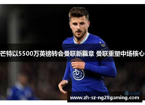 芒特以5500万英镑转会曼联新篇章 曼联重塑中场核心