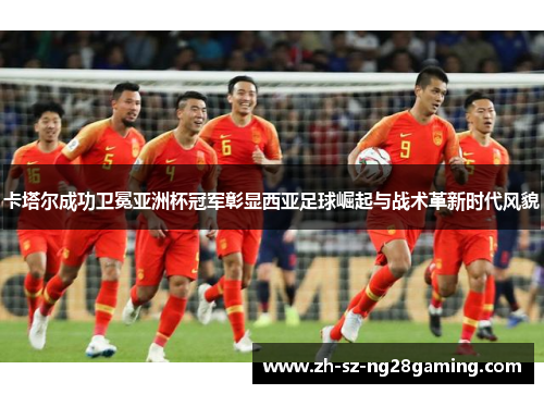 卡塔尔成功卫冕亚洲杯冠军彰显西亚足球崛起与战术革新时代风貌 卡塔尔成功卫冕亚洲杯冠军彰显西亚足球崛起与战术革新时代风貌