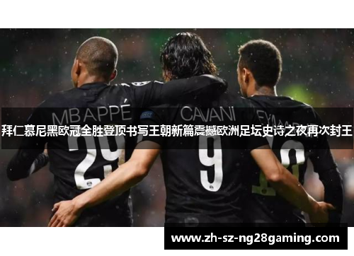 拜仁慕尼黑欧冠全胜登顶书写王朝新篇震撼欧洲足坛史诗之夜再次封王